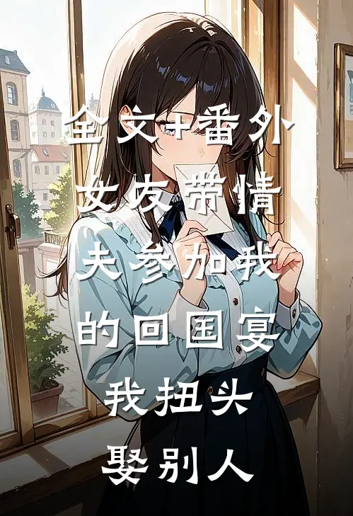 全文+番外女友带情夫参加我的回国宴，我扭头娶别人