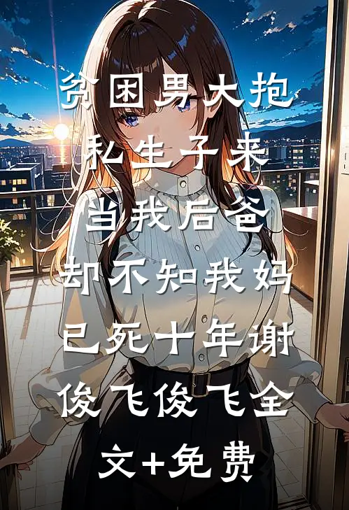 贫困男大抱私生子来当我后爸，却不知我妈已死十年谢俊飞俊飞全文+免费