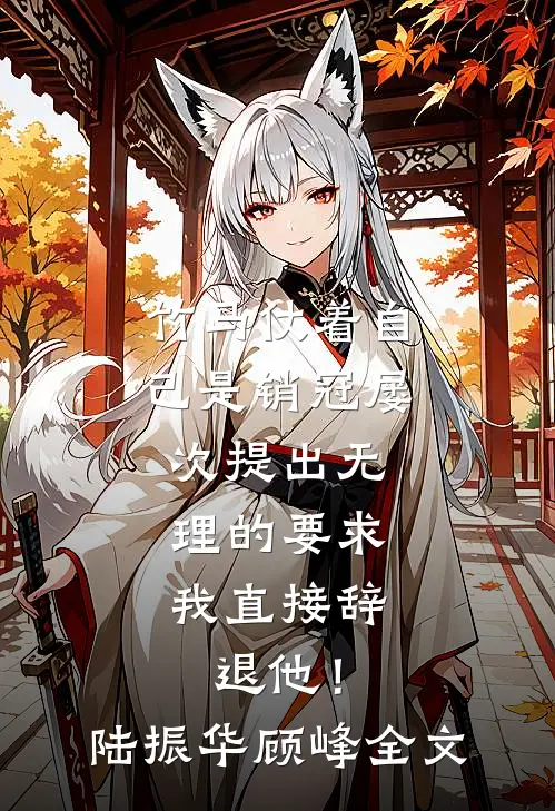 竹马仗着自己是销冠屡次提出无理的要求，我直接辞退他！陆振华顾峰全文
