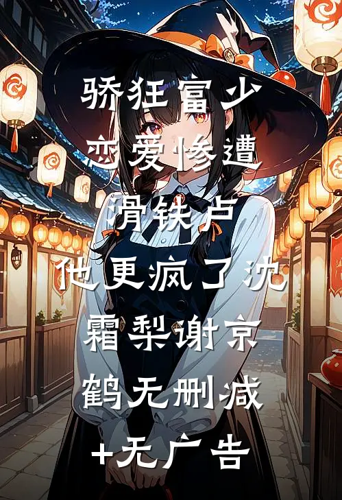 骄狂富少恋爱惨遭滑铁卢，他更疯了沈霜梨谢京鹤无删减+无广告