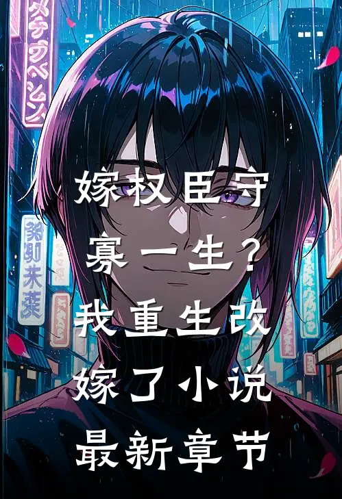 嫁权臣守寡一生？我重生改嫁了小说最新章节