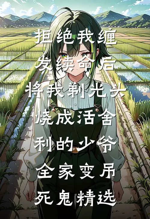 拒绝我缠发续命后，将我剃光头烧成活舍利的少爷全家变吊死鬼精选