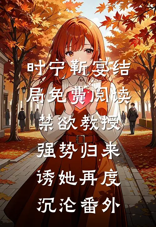 时宁靳宴结局免费阅读禁欲教授强势归来，诱她再度沉沦番外