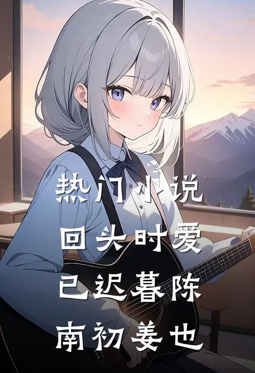 热门小说回头时爱已迟暮陈南初姜也