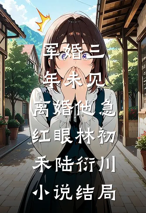 军婚三年未见，离婚他急红眼林初禾陆衍川小说结局