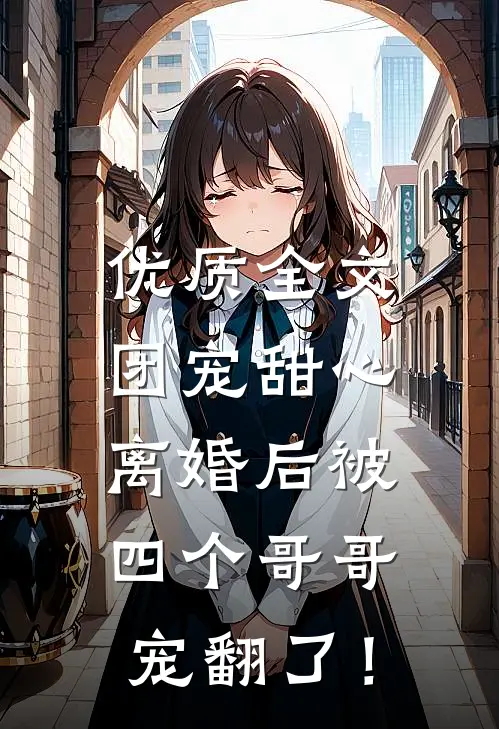 优质全文团宠甜心，离婚后被四个哥哥宠翻了！