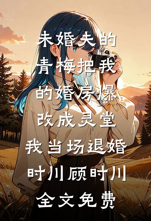 未婚夫的青梅把我的婚房爆改成灵堂，我当场退婚时川顾时川全文免费
