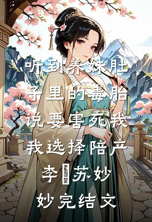 听到养妹肚子里的毒胎说要害死我，我选择陪产李衎苏妙妙完结文
