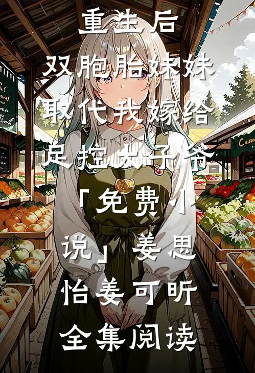 重生后，双胞胎妹妹取代我嫁给足控太子爷「免费小说」姜思怡姜可昕全集阅读