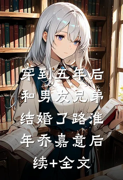 穿到五年后，和男友兄弟结婚了路淮年乔嘉意后续+全文