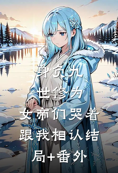 身负九世修为，女帝们哭着跟我相认结局+番外