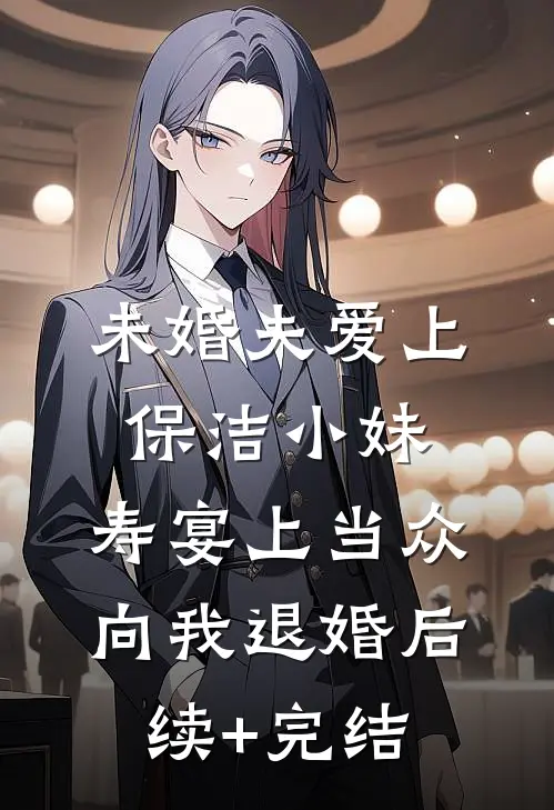 未婚夫爱上保洁小妹，寿宴上当众向我退婚后续+完结