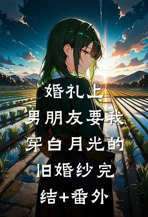 婚礼上，男朋友要我穿白月光的旧婚纱完结+番外