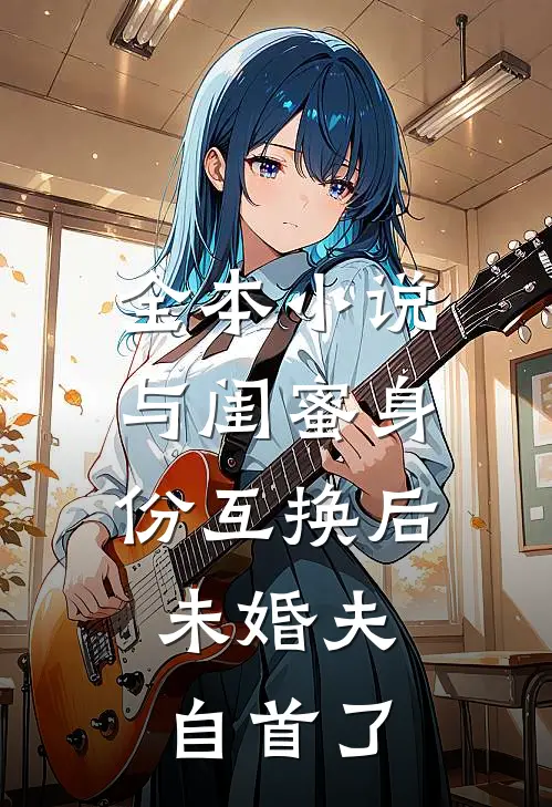 全本小说与闺蜜身份互换后，未婚夫自首了