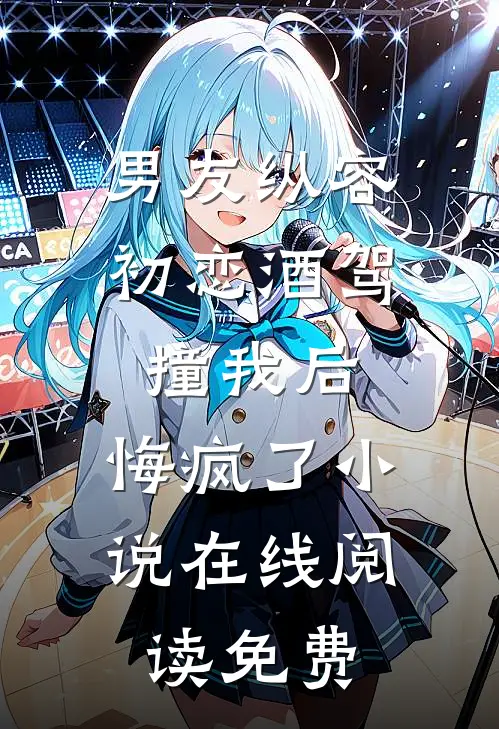 男友纵容初恋酒驾撞我后，悔疯了小说在线阅读免费