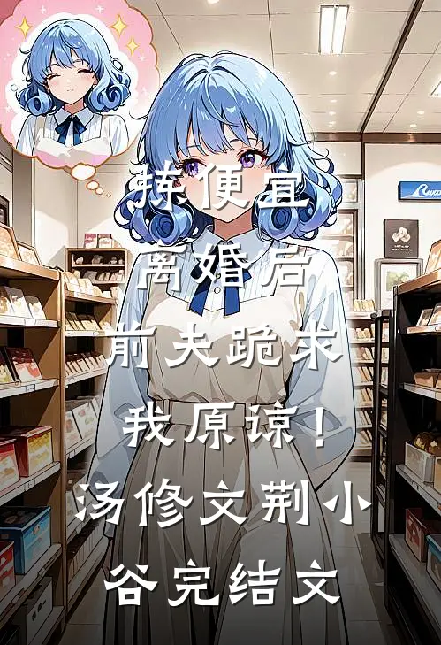拣便宜离婚后，前夫跪求我原谅！汤修文荆小谷完结文