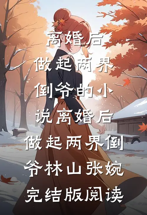 离婚后，做起两界倒爷的小说离婚后，做起两界倒爷林山张婉完结版阅读