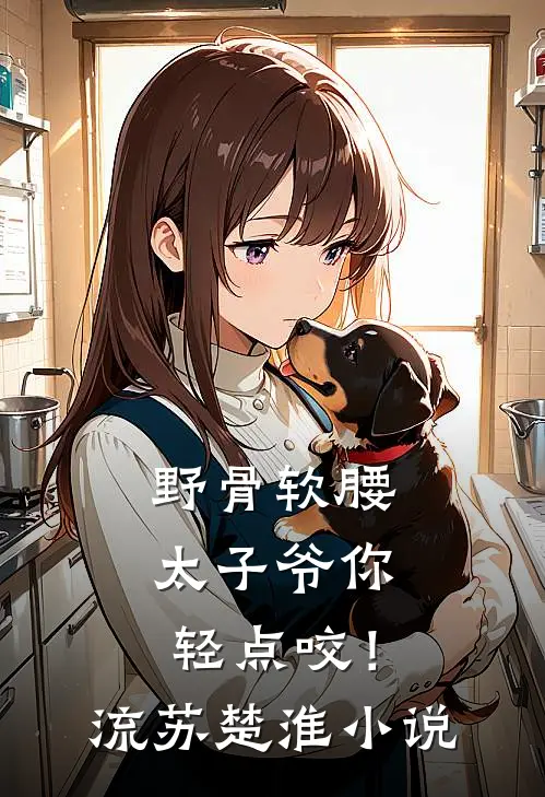 野骨软腰，太子爷你轻点咬！流苏楚淮小说