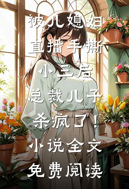 被儿媳妇直播手撕小三后，总裁儿子杀疯了！小说全文免费阅读