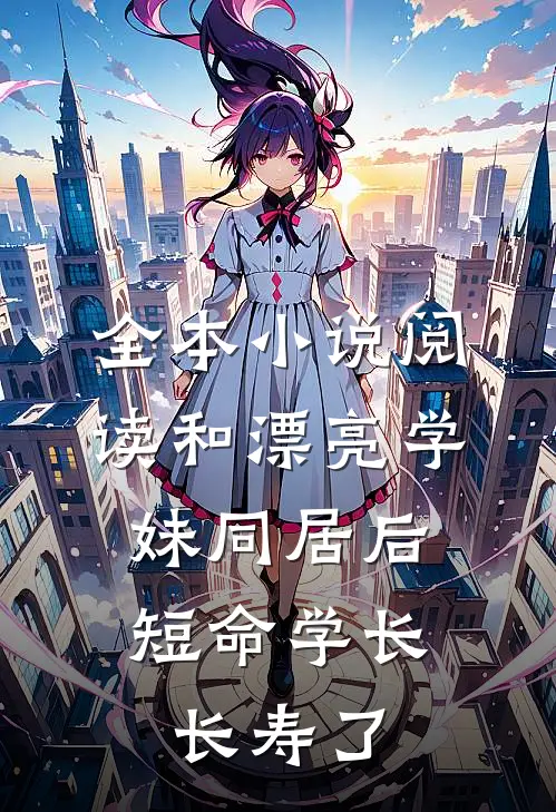 全本小说阅读和漂亮学妹同居后，短命学长长寿了
