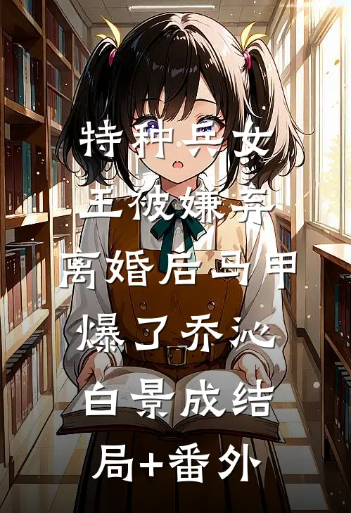 特种兵女王被嫌弃，离婚后马甲爆了乔沁白景成结局+番外