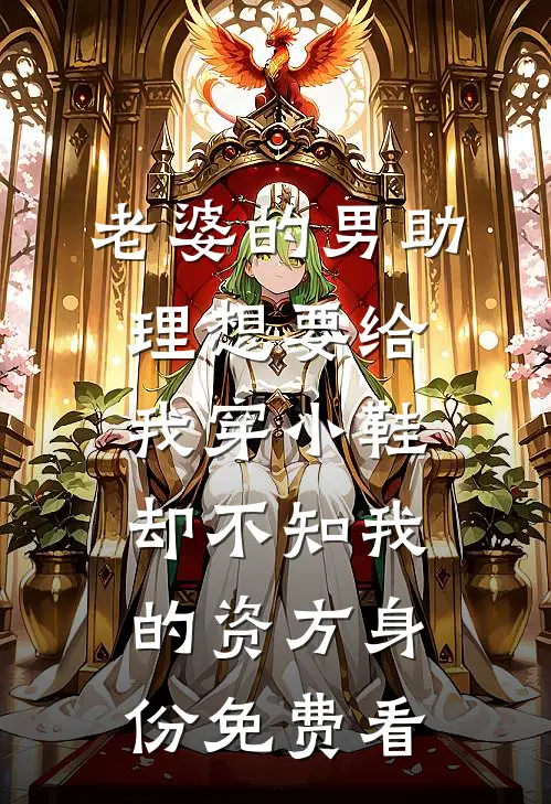 老婆的男助理想要给我穿小鞋，却不知我的资方身份免费看