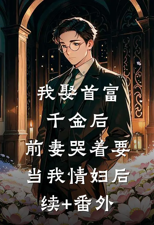 我娶首富千金后，前妻哭着要当我情妇后续+番外