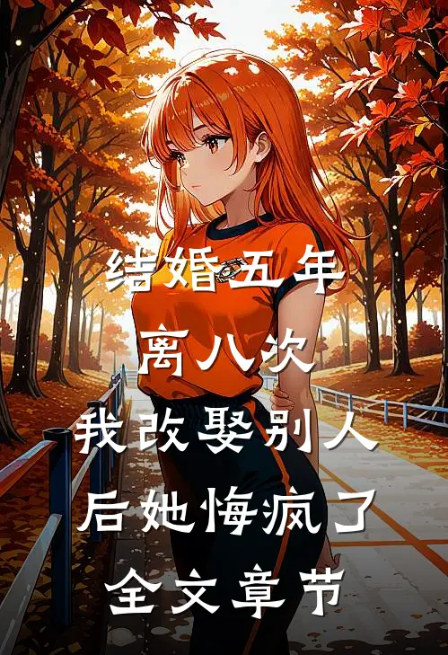 结婚五年离八次，我改娶别人后她悔疯了全文章节
