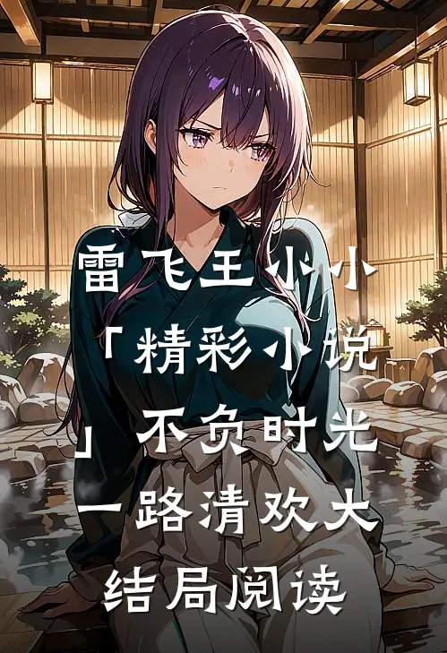 雷飞王小小「精彩小说」不负时光，一路清欢大结局阅读