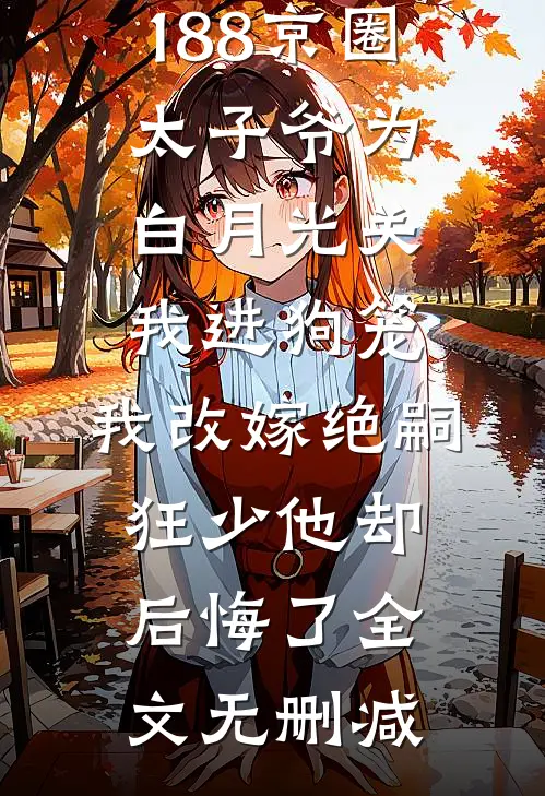 188京圈太子爷为白月光关我进狗笼，我改嫁绝嗣狂少他却后悔了全文无删减