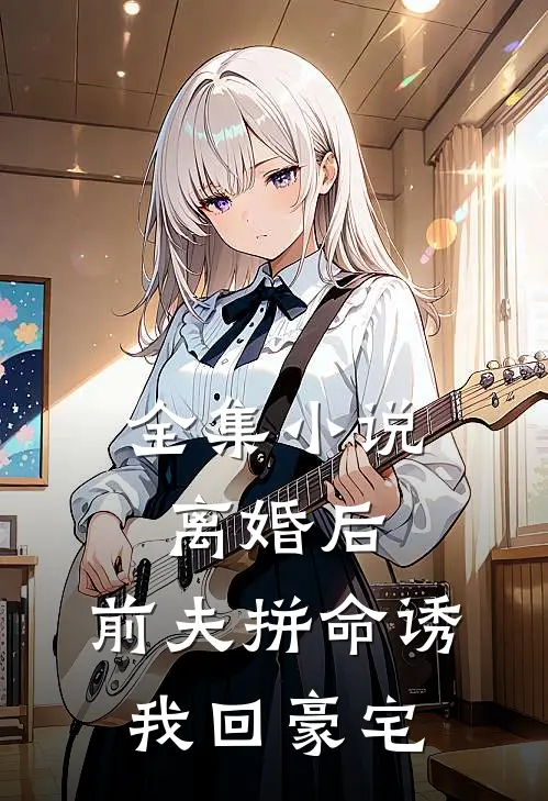 全集小说离婚后，前夫拼命诱我回豪宅
