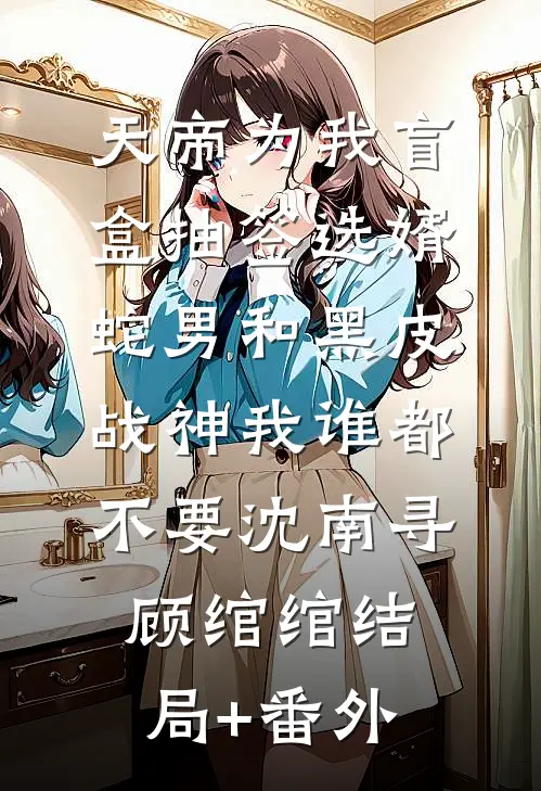 天帝为我盲盒抽签选婿，蛇男和黑皮战神我谁都不要沈南寻顾绾绾结局+番外