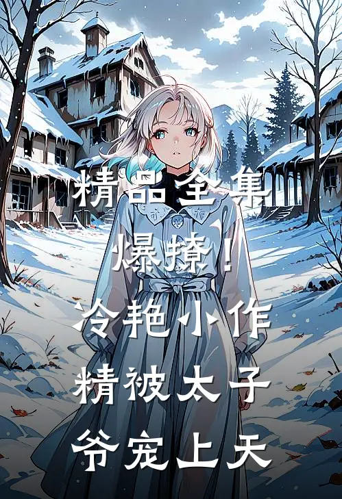 精品全集爆撩！冷艳小作精被太子爷宠上天