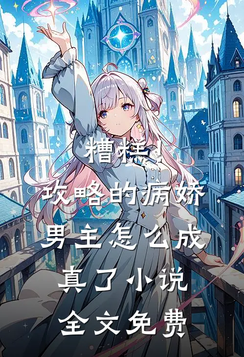糟糕！攻略的病娇男主怎么成真了小说全文免费