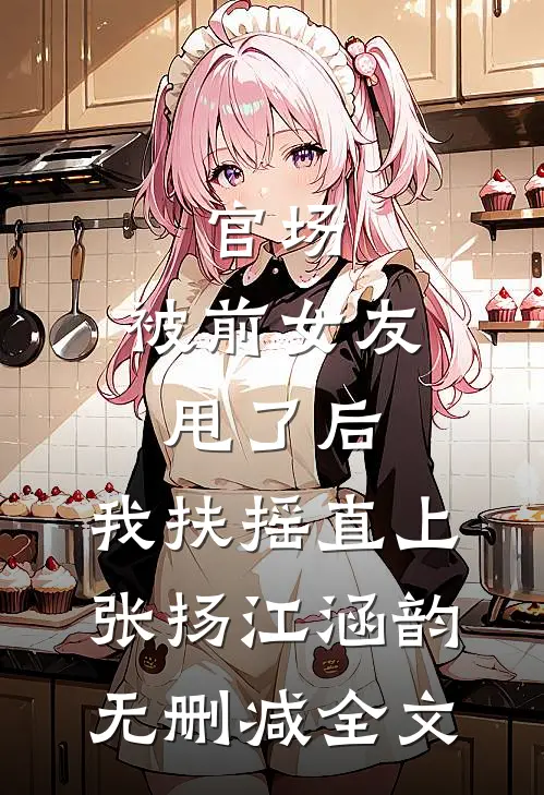官场：被前女友甩了后，我扶摇直上张扬江涵韵无删减全文