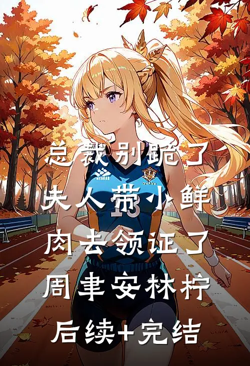 总裁别跪了，夫人带小鲜肉去领证了周聿安林柠后续+完结