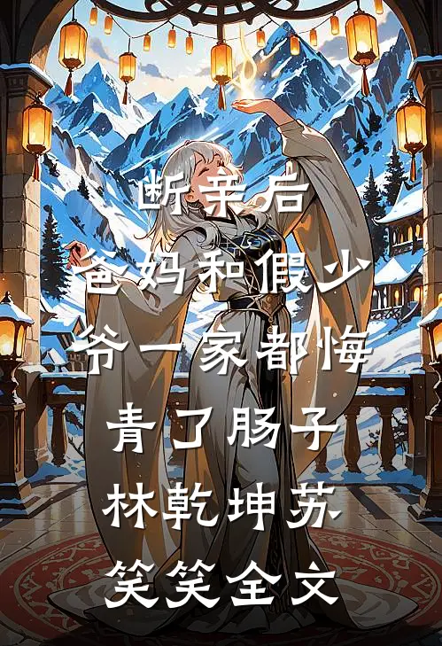断亲后，爸妈和假少爷一家都悔青了肠子林乾坤苏笑笑全文