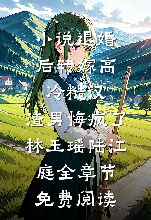 小说退婚后转嫁高冷糙汉，渣男悔疯了林玉瑶陆江庭全章节免费阅读