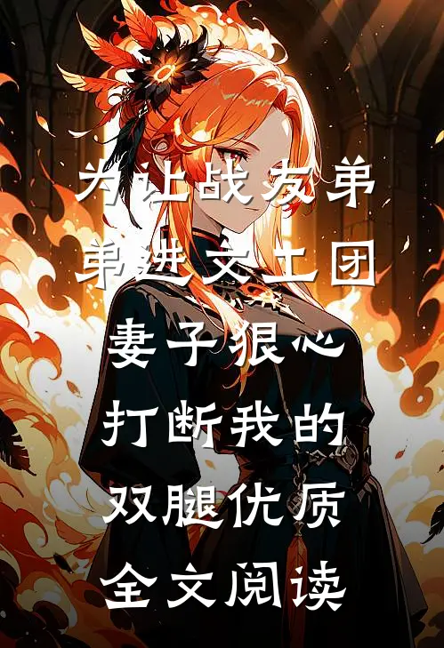 为让战友弟弟进文工团，妻子狠心打断我的双腿优质全文阅读