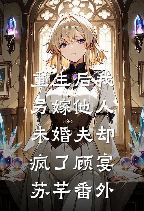 重生后我另嫁他人，未婚夫却疯了顾宴苏芊 番外
