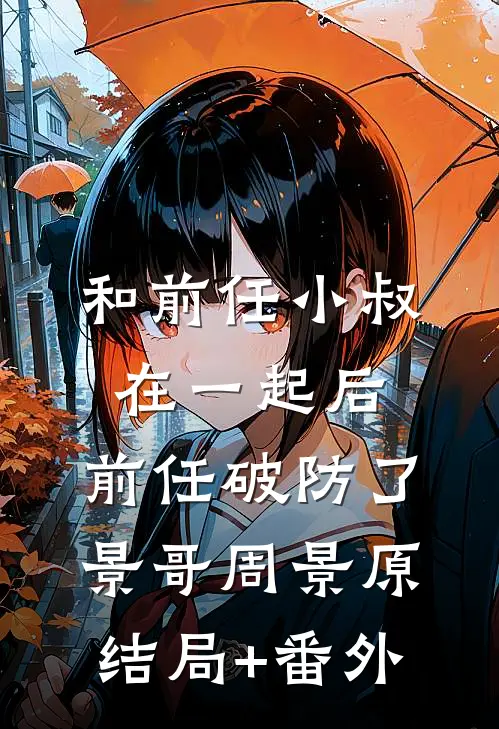和前任小叔在一起后，前任破防了景哥周景原结局+番外