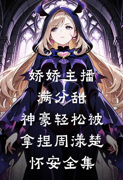 娇娇主播满分甜，神豪轻松被拿捏周漾楚怀安全集
