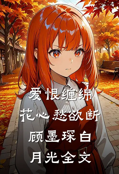 爱恨缠绵，花心愁欲断顾墨琛白月光全文