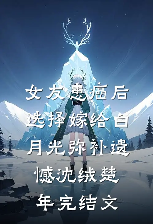 女友患癌后，选择嫁给白月光弥补遗憾沈绒楚年完结文