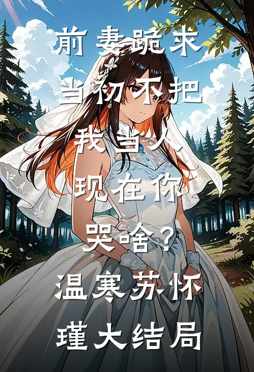前妻跪求，当初不把我当人，现在你哭啥？温寒苏怀瑾大结局