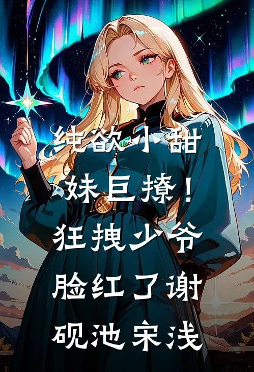 纯欲小甜妹巨撩！狂拽少爷脸红了谢砚池宋浅