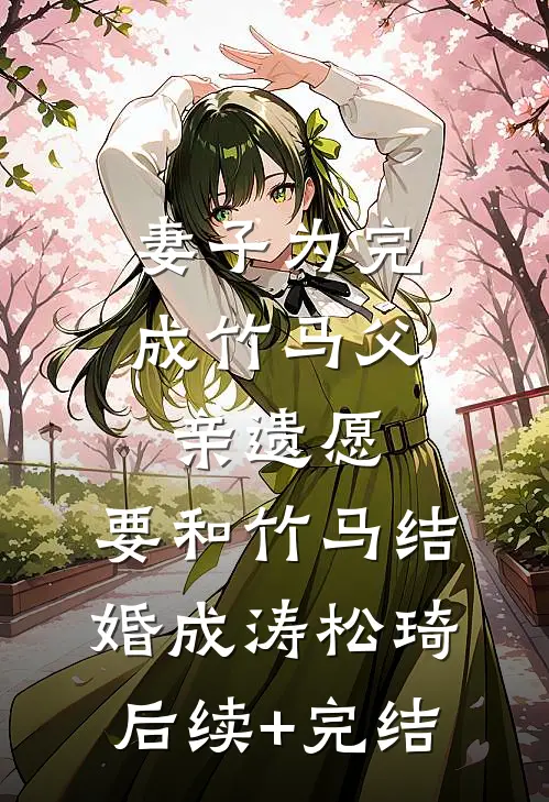 妻子为完成竹马父亲遗愿，要和竹马结婚成涛松琦后续+完结