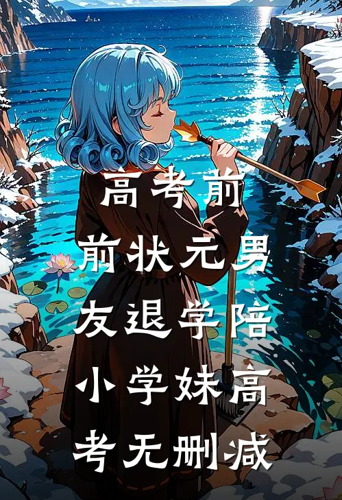 高考前，前状元男友退学陪小学妹高考无删减