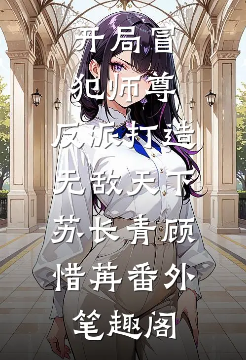 开局冒犯师尊，反派打造无敌天下：苏长青顾惜苒番外笔趣阁