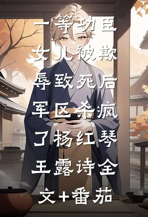 一等功臣女儿被欺辱致死后，军区杀疯了杨红琴王露诗全文+番茄